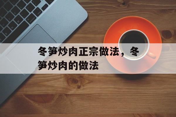 冬笋炒肉正宗做法，冬笋炒肉的做法-第1张图片-