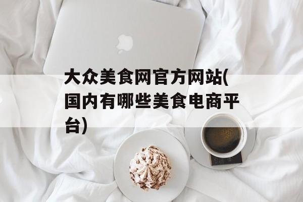 大众美食网官方网站(国内有哪些美食电商平台)-第1张图片-