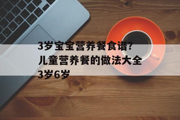 3岁宝宝营养餐食谱？儿童营养餐的做法大全3岁6岁-第1张图片-