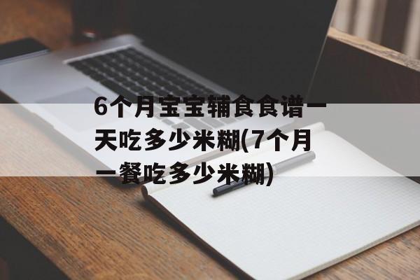 6个月宝宝辅食食谱一天吃多少米糊(7个月一餐吃多少米糊)-第1张图片-
