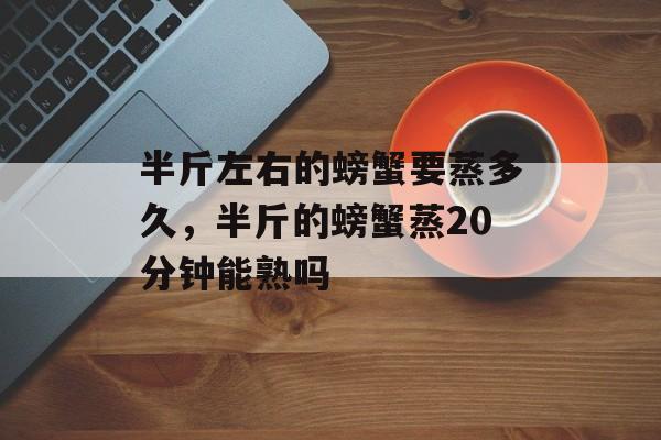 半斤左右的螃蟹要蒸多久，半斤的螃蟹蒸20分钟能熟吗-第1张图片-