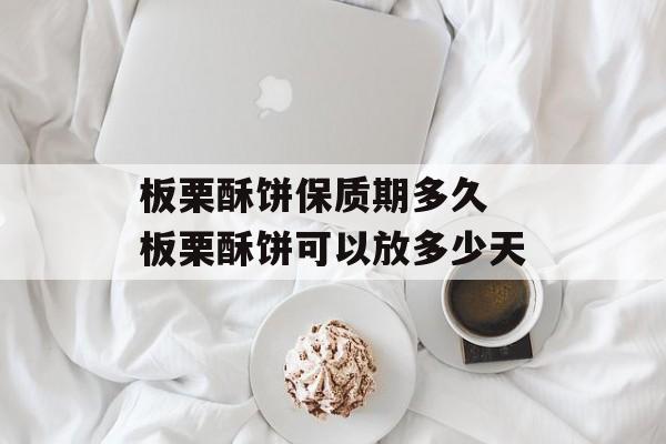 板栗酥饼保质期多久 板栗酥饼可以放多少天-第1张图片-