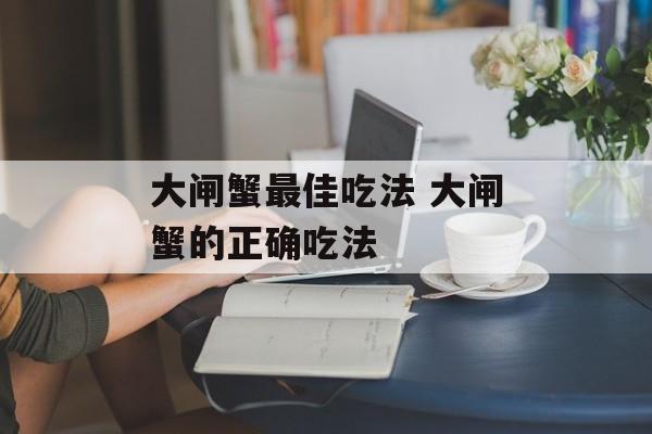 大闸蟹最佳吃法 大闸蟹的正确吃法-第1张图片-