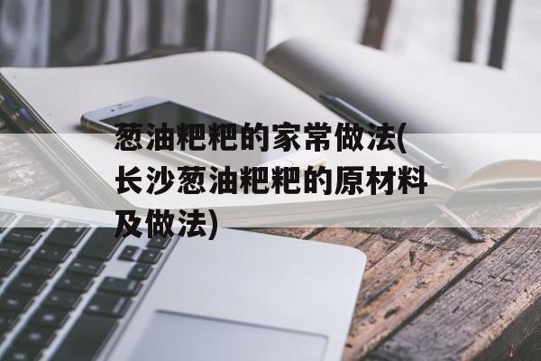 葱油粑粑的家常做法(长沙葱油粑粑的原材料及做法)-第1张图片-