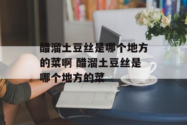 醋溜土豆丝是哪个地方的菜啊 醋溜土豆丝是哪个地方的菜-第1张图片-