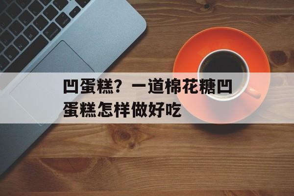 凹蛋糕？一道棉花糖凹蛋糕怎样做好吃-第1张图片-
