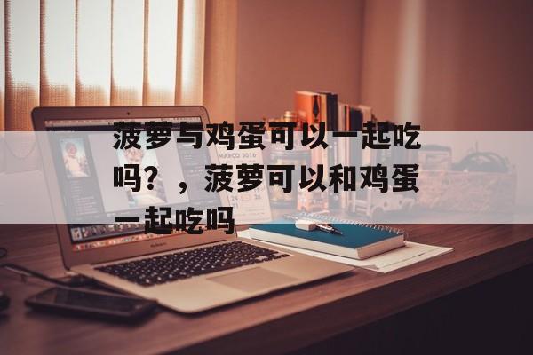 菠萝与鸡蛋可以一起吃吗？，菠萝可以和鸡蛋一起吃吗-第1张图片-