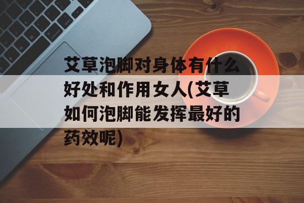艾草泡脚对身体有什么好处和作用女人(艾草如何泡脚能发挥最好的药效呢)-第1张图片-