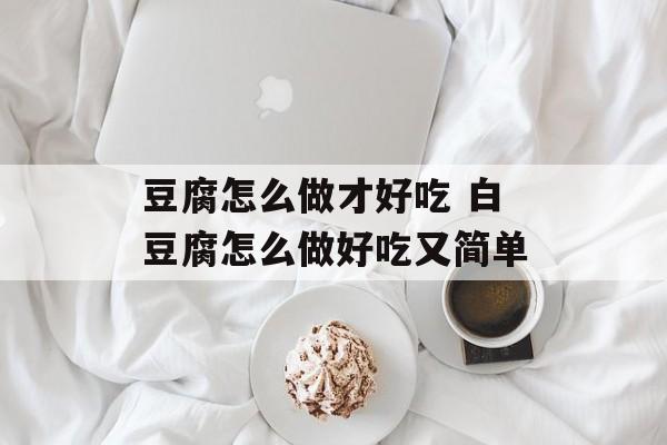 豆腐怎么做才好吃 白豆腐怎么做好吃又简单-第1张图片-