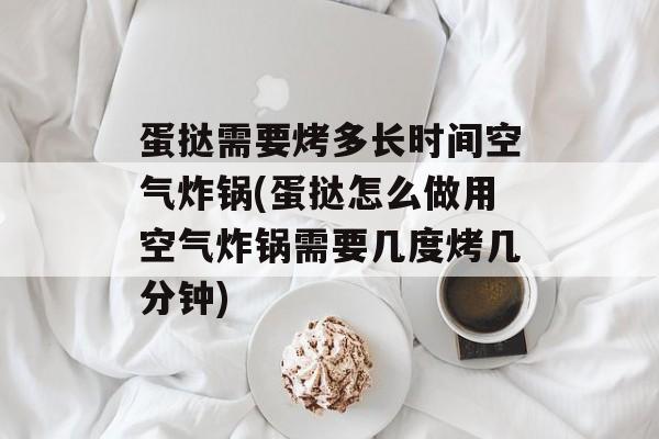 蛋挞需要烤多长时间空气炸锅(蛋挞怎么做用空气炸锅需要几度烤几分钟)-第1张图片-