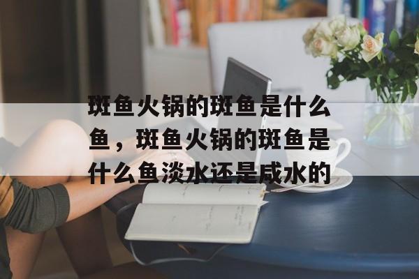 斑鱼火锅的斑鱼是什么鱼，斑鱼火锅的斑鱼是什么鱼淡水还是咸水的-第1张图片-