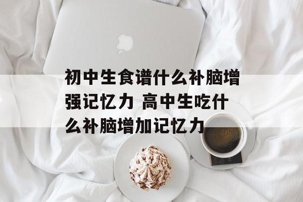 初中生食谱什么补脑增强记忆力 高中生吃什么补脑增加记忆力-第1张图片-