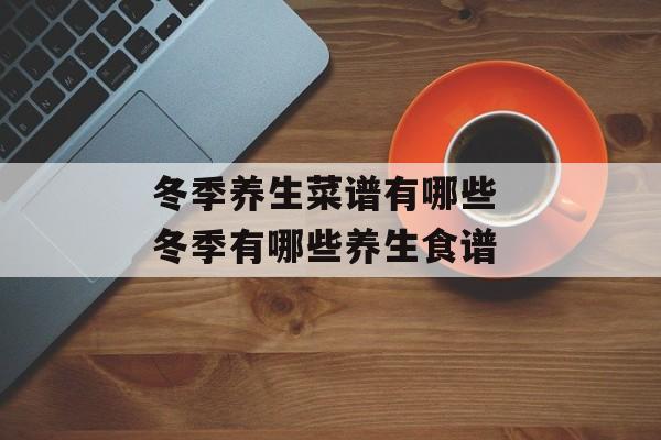 冬季养生菜谱有哪些 冬季有哪些养生食谱-第1张图片-