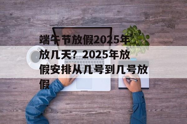 端午节放假2025年放几天？2025年放假安排从几号到几号放假-第1张图片-