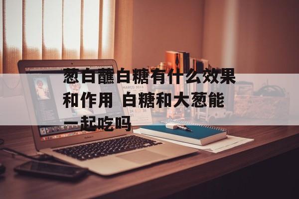 葱白蘸白糖有什么效果和作用 白糖和大葱能一起吃吗-第1张图片-