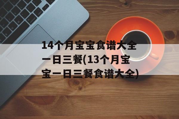 14个月宝宝食谱大全一日三餐(13个月宝宝一日三餐食谱大全)-第1张图片-