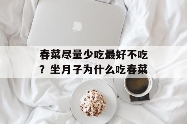 春菜尽量少吃最好不吃？坐月子为什么吃春菜-第1张图片-