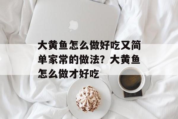 大黄鱼怎么做好吃又简单家常的做法？大黄鱼怎么做才好吃-第1张图片-