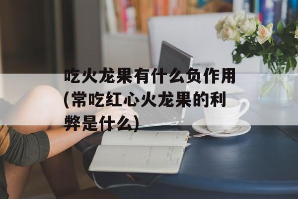 吃火龙果有什么负作用(常吃红心火龙果的利弊是什么)-第1张图片-