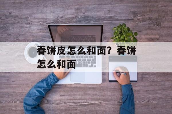 春饼皮怎么和面？春饼怎么和面-第1张图片-