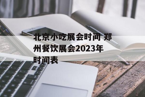 北京小吃展会时间 郑州餐饮展会2023年时间表-第1张图片-