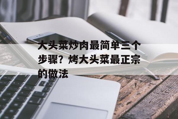 大头菜炒肉最简单三个步骤？烤大头菜最正宗的做法-第1张图片-