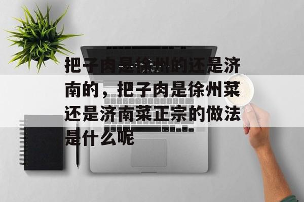 把子肉是徐州的还是济南的，把子肉是徐州菜还是济南菜正宗的做法是什么呢-第1张图片-