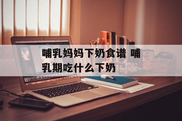 哺乳妈妈下奶食谱 哺乳期吃什么下奶-第1张图片-