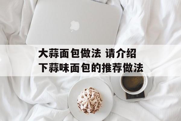 大蒜面包做法 请介绍下蒜味面包的推荐做法-第1张图片-