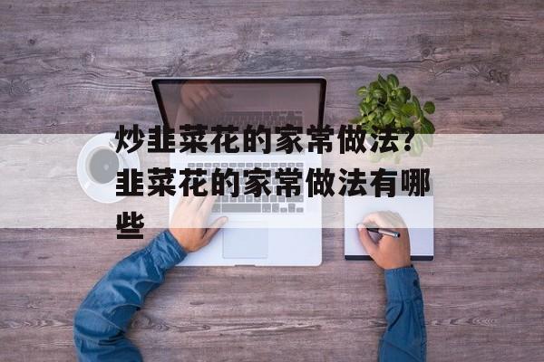 炒韭菜花的家常做法？韭菜花的家常做法有哪些-第1张图片-
