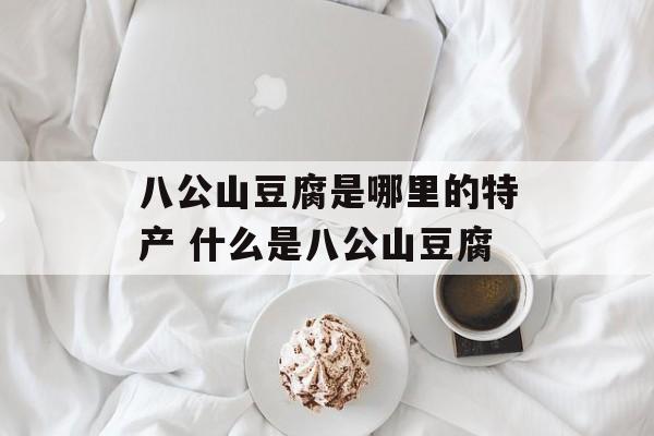 八公山豆腐是哪里的特产 什么是八公山豆腐-第1张图片-