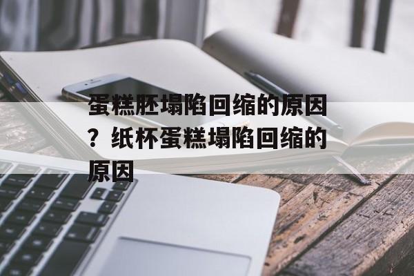 蛋糕胚塌陷回缩的原因？纸杯蛋糕塌陷回缩的原因-第1张图片-