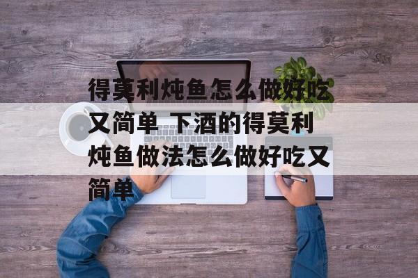 得莫利炖鱼怎么做好吃又简单 下酒的得莫利炖鱼做法怎么做好吃又简单-第1张图片-