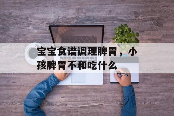 宝宝食谱调理脾胃，小孩脾胃不和吃什么-第1张图片-