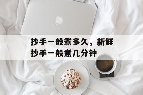 抄手一般煮多久，新鲜抄手一般煮几分钟-第1张图片-
