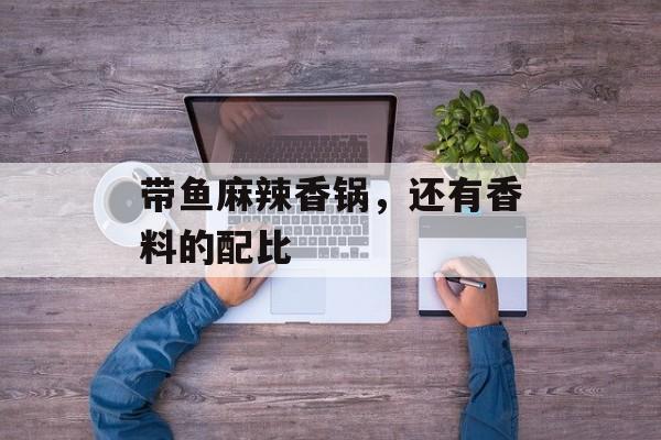 带鱼麻辣香锅，还有香料的配比-第1张图片-