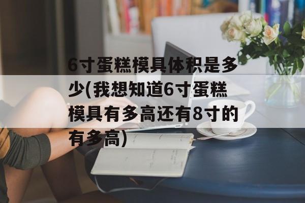 6寸蛋糕模具体积是多少(我想知道6寸蛋糕模具有多高还有8寸的有多高)-第1张图片-