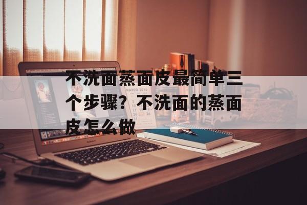 不洗面蒸面皮最简单三个步骤？不洗面的蒸面皮怎么做-第1张图片-