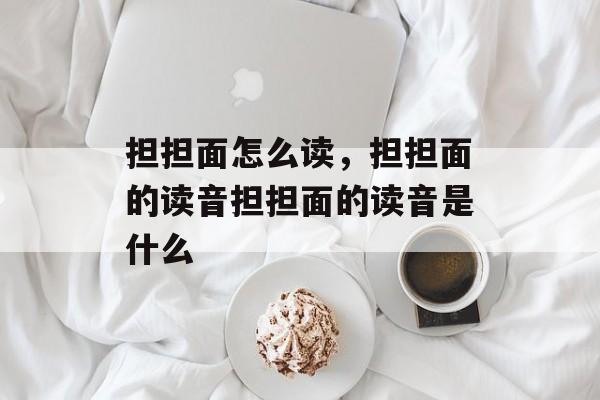 担担面怎么读，担担面的读音担担面的读音是什么-第1张图片-