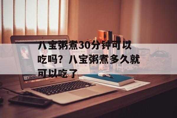 八宝粥煮30分钟可以吃吗？八宝粥煮多久就可以吃了-第1张图片-