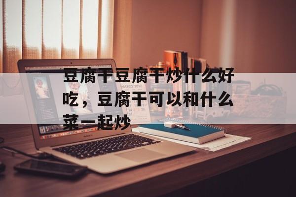 豆腐干豆腐干炒什么好吃，豆腐干可以和什么菜一起炒-第1张图片-