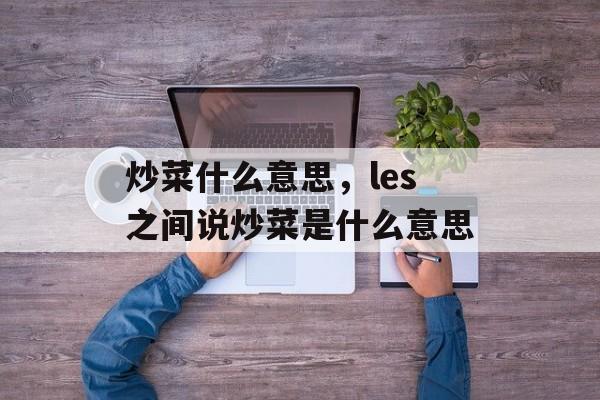 炒菜什么意思，les之间说炒菜是什么意思-第1张图片-