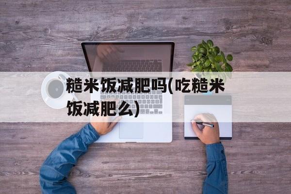 糙米饭减肥吗(吃糙米饭减肥么)-第1张图片-