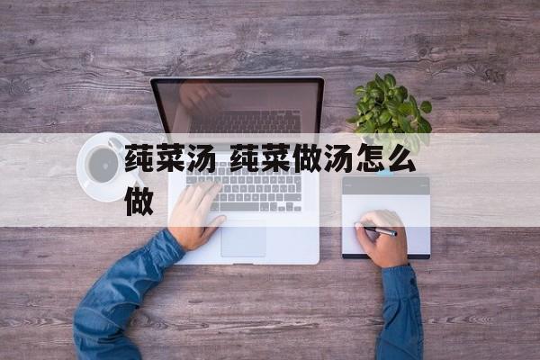 莼菜汤 莼菜做汤怎么做-第1张图片-