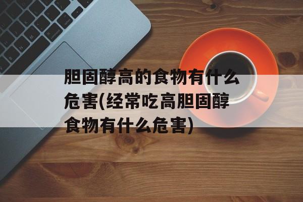 胆固醇高的食物有什么危害(经常吃高胆固醇食物有什么危害)-第1张图片-