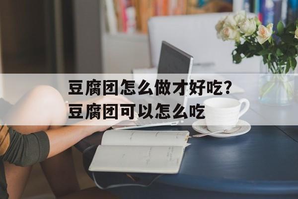 豆腐团怎么做才好吃？豆腐团可以怎么吃-第1张图片-
