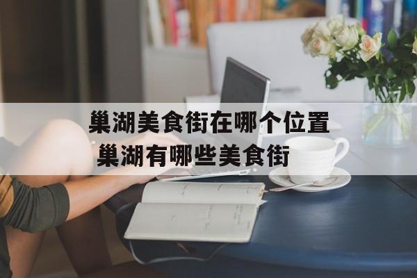 巢湖美食街在哪个位置 巢湖有哪些美食街-第1张图片-