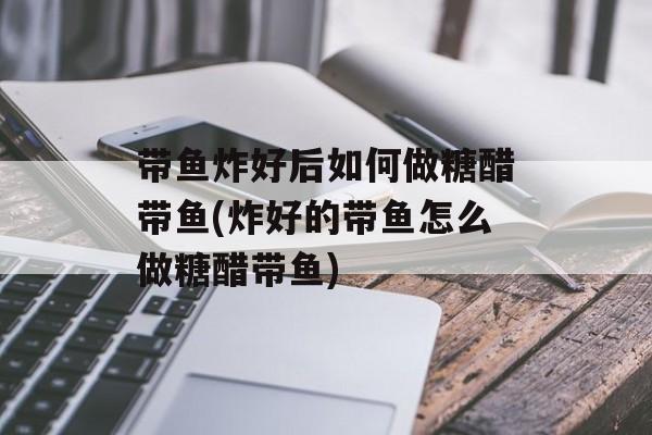 带鱼炸好后如何做糖醋带鱼(炸好的带鱼怎么做糖醋带鱼)-第1张图片-