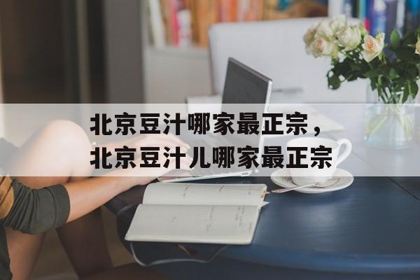 北京豆汁哪家最正宗，北京豆汁儿哪家最正宗-第1张图片-