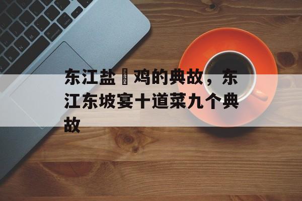 东江盐焗鸡的典故，东江东坡宴十道菜九个典故-第1张图片-